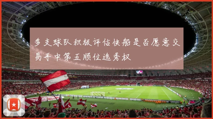 多支球队积极评估快船是否愿意交易手中第五顺位选秀权