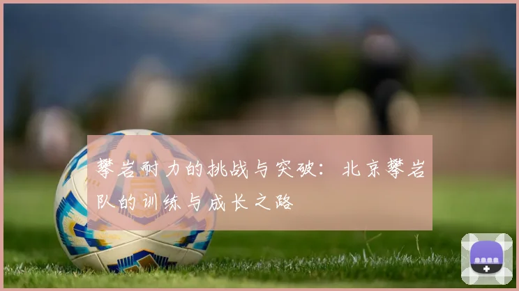 攀岩耐力的挑战与突破：北京攀岩队的训练与成长之路