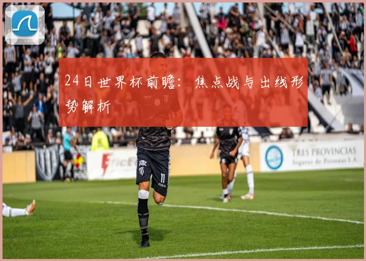 24日世界杯前瞻：焦点战与出线形势解析